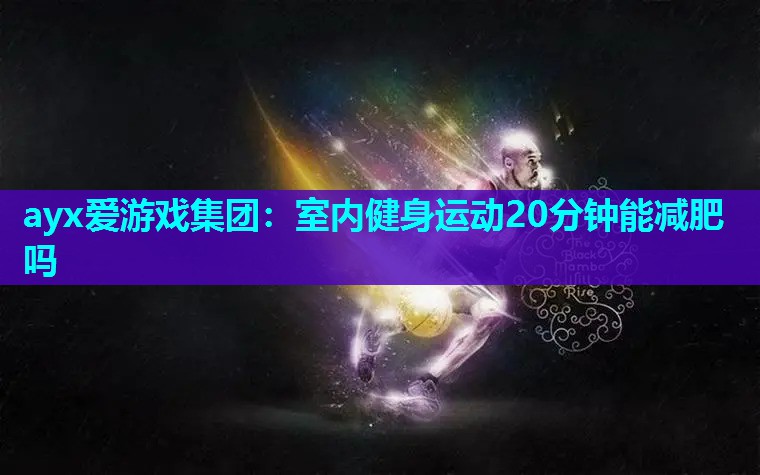 ayx爱游戏集团：室内健身运动20分钟能减肥吗