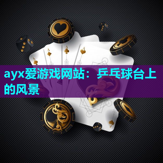 ayx爱游戏网站：乒乓球台上的风景