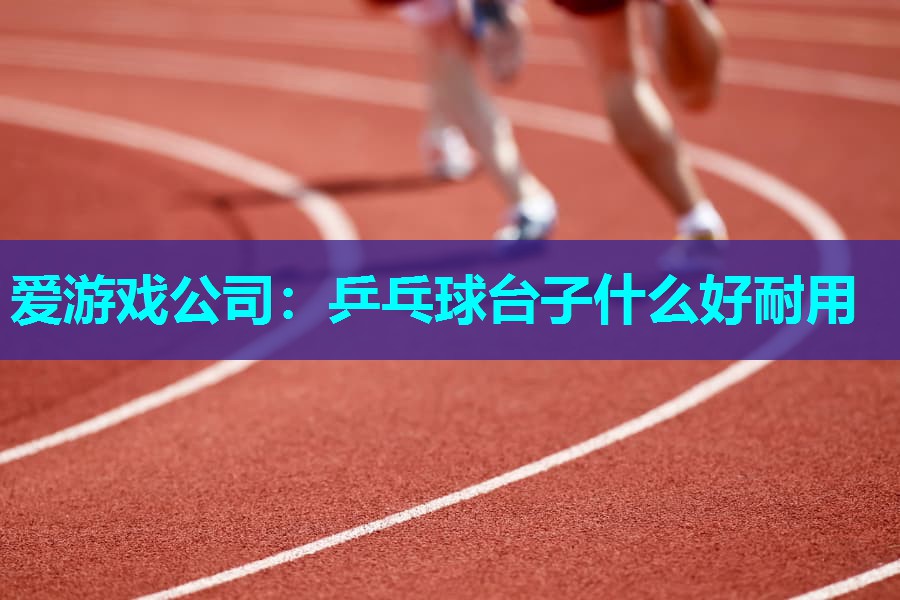 爱游戏公司：乒乓球台子什么好耐用