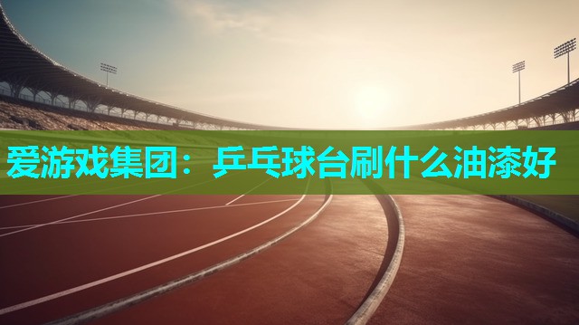 爱游戏集团：乒乓球台刷什么油漆好