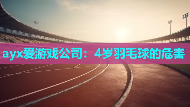 ayx爱游戏公司：4岁羽毛球的危害